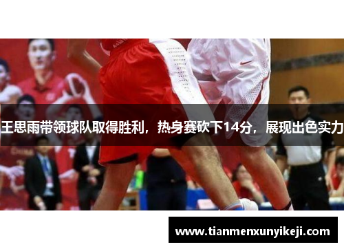 王思雨带领球队取得胜利，热身赛砍下14分，展现出色实力
