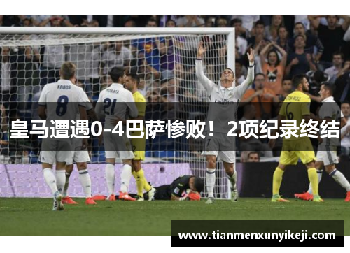 皇马遭遇0-4巴萨惨败！2项纪录终结